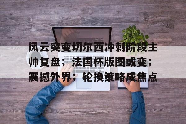 开云官网-风云突变切尔西冲刺阶段主帅复盘；法国杯版图或变；震撼外界；轮换策略成焦点(换帅首战即取胜埃弗顿力克切尔西)
