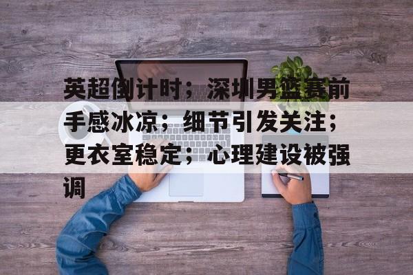 开云体育网址-包含英超倒计时；深圳男篮赛前手感冰凉；细节引发关注；更衣室稳定；心理建设被强调的词条