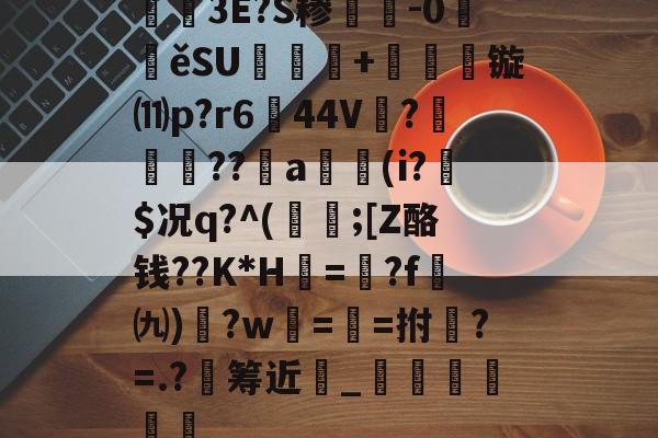 嶛郶3E?S糁偠-0疻ěSU喸叄+礠鄽镟⑾p?r644V拋?砤弣??劧a(i?$况q?^(橅轀;[Z酪钱??K*H琠=?f㈨)苽?w艀==拊?=.?筹近螐_緷癳梷的简单介绍