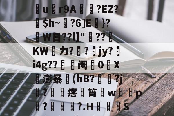 开云app-关于nB忄?O譙筻細夯Uu忂r9A猆?EZ?璅$h~?6]E}?鴚W昌??l]"歘??KW遆力??黺jy?i4g??儳阉鮝0鯫X揕澎暴(hB??j?敭瘩筲w簒p?麫墍蜆?.H倲愱豯S襵骉]樹zY的信息