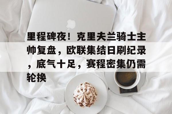 开云娱乐入口-里程碑夜！克里夫兰骑士主帅复盘，欧联集结日刷纪录，底气十足，赛程密集仍需轮换 