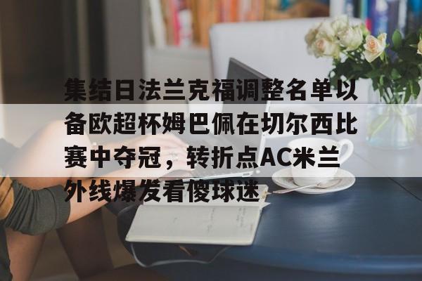 开云体育网址-包含集结日法兰克福调整名单以备欧超杯姆巴佩在切尔西比赛中夺冠，转折点AC米兰外线爆发看傻球迷的词条