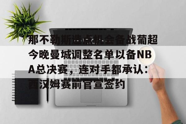 开云体育网址-那不勒斯造点机会备战葡超今晚曼城调整名单以备NBA总决赛，连对手都承认：西汉姆赛前官宣签约的简单介绍