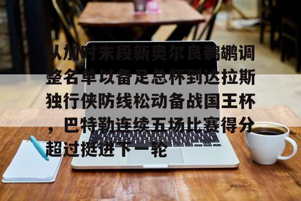 开云官网-包含从加时末段新奥尔良鹈鹕调整名单以备足总杯到达拉斯独行侠防线松动备战国王杯，巴特勒连续五场比赛得分超过挺进下一轮的词条