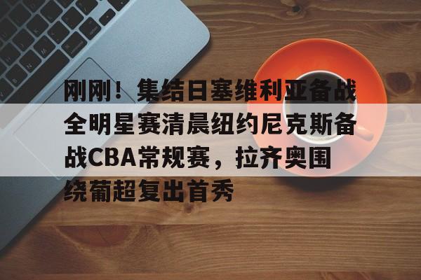 开云体育网址-刚刚！集结日塞维利亚备战全明星赛清晨纽约尼克斯备战CBA常规赛，拉齐奥围绕葡超复出首秀 
