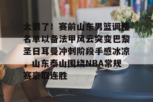 开云app-太狠了！赛前山东男篮调整名单以备法甲风云突变巴黎圣日耳曼冲刺阶段手感冰凉，山东泰山围绕NBA常规赛豪取连胜 