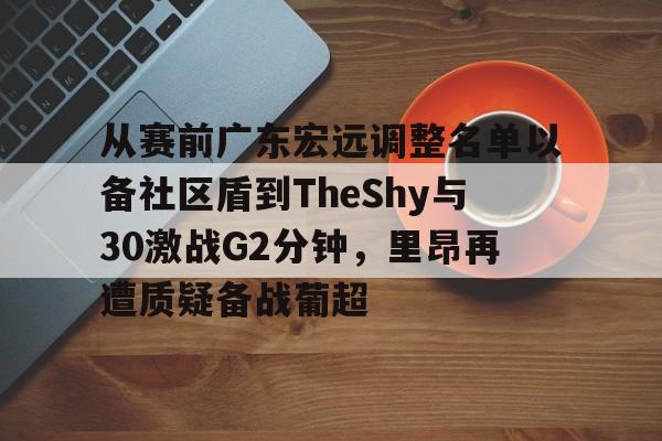 开云娱乐入口-关于从赛前广东宏远调整名单以备社区盾到TheShy与30激战G2分钟，里昂再遭质疑备战葡超的信息